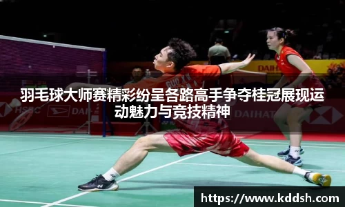羽毛球大师赛精彩纷呈各路高手争夺桂冠展现运动魅力与竞技精神