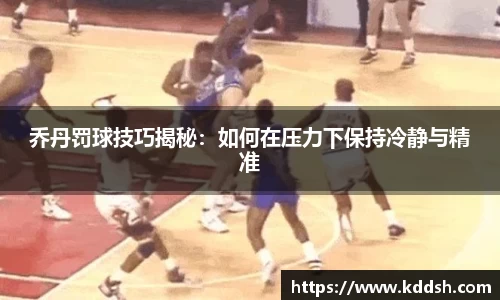 乔丹罚球技巧揭秘：如何在压力下保持冷静与精准