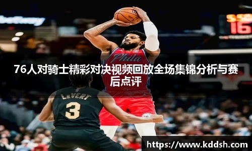 76人对骑士精彩对决视频回放全场集锦分析与赛后点评