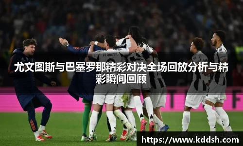 尤文图斯与巴塞罗那精彩对决全场回放分析与精彩瞬间回顾