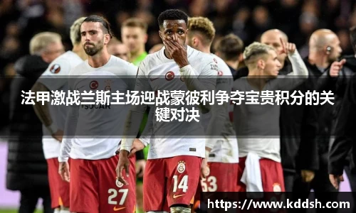 法甲激战兰斯主场迎战蒙彼利争夺宝贵积分的关键对决